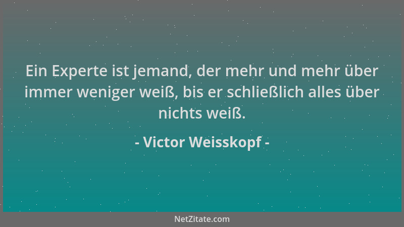 Victor Weisskopf - Ein Experte ist jemand, der mehr und mehr über immer weniger weiß, bis er schließlich alles über nichts...