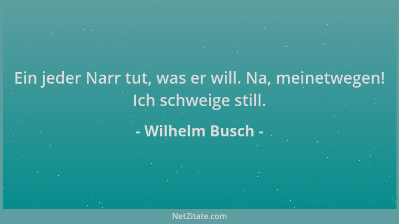 Wilhelm Busch - Ein jeder Narr tut, was er will. Na, meinetwegen! Ich schweige still....