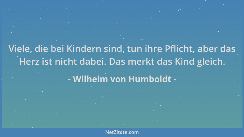 Wilhelm von Humboldt - Viele, die bei Kindern sind, tun ihre Pflicht, aber das Herz ist nicht dabei. Das merkt das Kind gle...