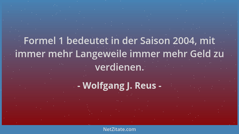 Wolfgang J. Reus - Formel 1 bedeutet in der Saison 2004, mit immer mehr Langeweile immer mehr Geld zu verdienen....
