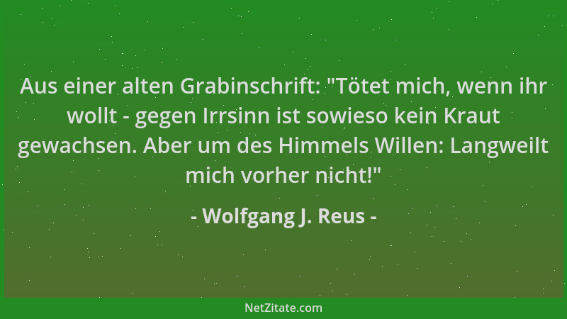 Wolfgang J. Reus - Aus einer alten Grabinschrift:  "Tötet mich, wenn ihr wollt - gegen Irrsinn ist sowieso kein Kraut gewach...