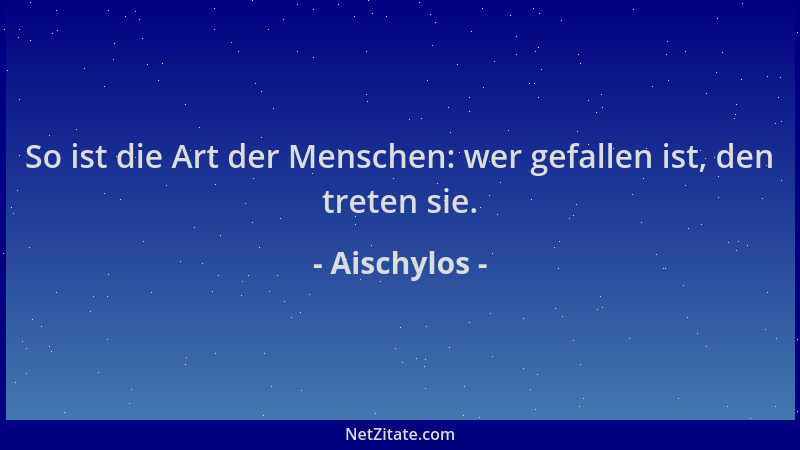 Aischylos - So ist die Art der Menschen: wer gefallen ist, den treten sie....