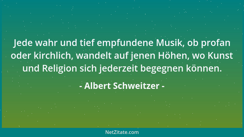 Albert Schweitzer - Jede wahr und tief empfundene Musik, ob profan oder kirchlich, wandelt auf jenen Höhen, wo Kunst und Re...