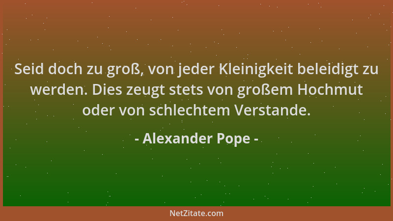Alexander Pope - Seid doch zu groß, von jeder Kleinigkeit beleidigt zu werden. Dies zeugt stets von großem Hochmut oder von...