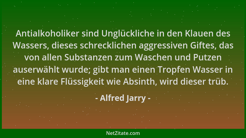 Alfred Jarry - Antialkoholiker sind Unglückliche in den Klauen des Wassers, dieses schrecklichen aggressiven Giftes, das vo...