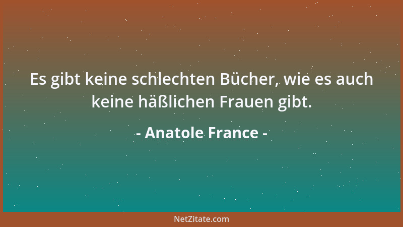 Anatole France - Es gibt keine schlechten Bücher, wie es auch keine häßlichen Frauen gibt....