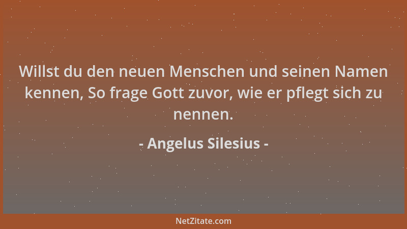 Angelus Silesius - Willst du den neuen Menschen und seinen Namen kennen, So frage Gott zuvor, wie er pflegt sich zu nennen....