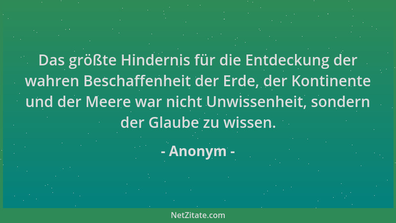 Anonym - Das größte Hindernis für die Entdeckung der wahren Beschaffenheit der Erde, der Kontinente und der Meere war nicht...