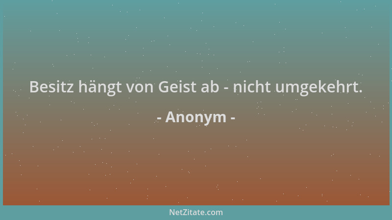 Anonym - Besitz hängt von Geist ab - nicht umgekehrt....
