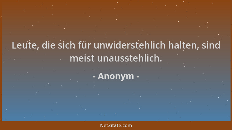 Anonym - Leute, die sich für unwiderstehlich halten, sind meist unausstehlich....