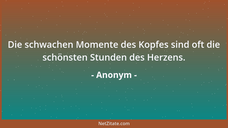 Anonym - Die schwachen Momente des Kopfes sind oft die schönsten Stunden des Herzens....