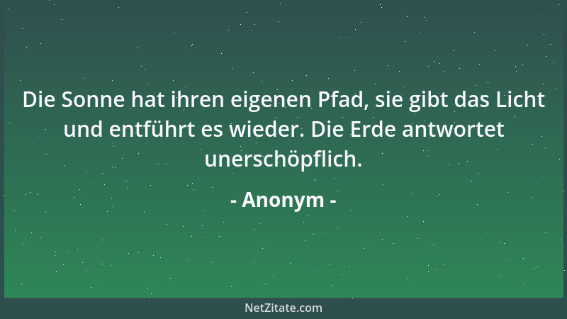 Anonym - Die Sonne hat ihren eigenen Pfad, sie gibt das Licht und entführt es wieder. Die Erde antwortet unerschöpflich....