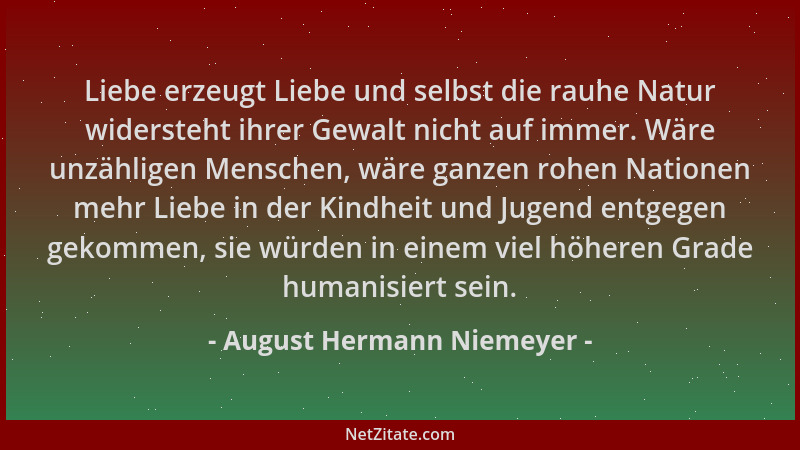 August Hermann Niemeyer - Liebe erzeugt Liebe und selbst die rauhe Natur widersteht ihrer Gewalt nicht auf immer. Wäre unzä...