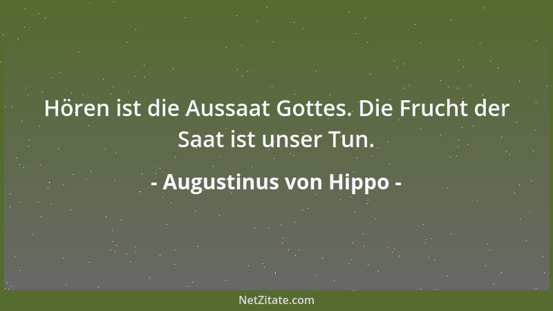Augustinus von Hippo - Hören ist die Aussaat Gottes. Die Frucht der Saat ist unser Tun....