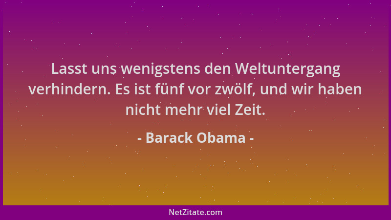 Barack Obama - Lasst uns wenigstens den Weltuntergang verhindern. Es ist fünf vor zwölf, und wir haben nicht mehr viel Zeit...