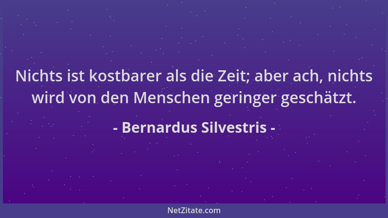 Bernardus Silvestris - Nichts ist kostbarer als die Zeit; aber ach, nichts wird von den Menschen geringer geschätzt....
