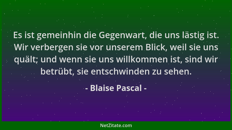 Blaise Pascal - Es ist gemeinhin die Gegenwart, die uns lästig ist. Wir verbergen sie vor unserem Blick, weil sie uns quält...
