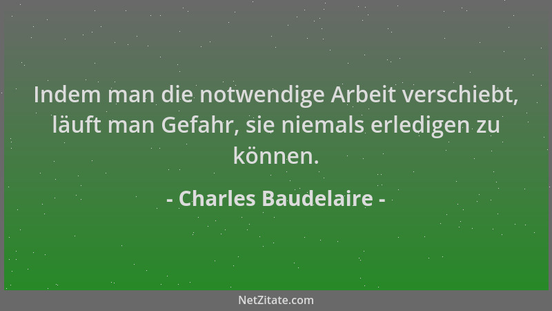 Charles Baudelaire - Indem man die notwendige Arbeit verschiebt, läuft man Gefahr, sie niemals erledigen zu können....