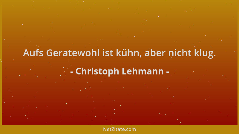 Christoph Lehmann - Aufs Geratewohl ist kühn, aber nicht klug....