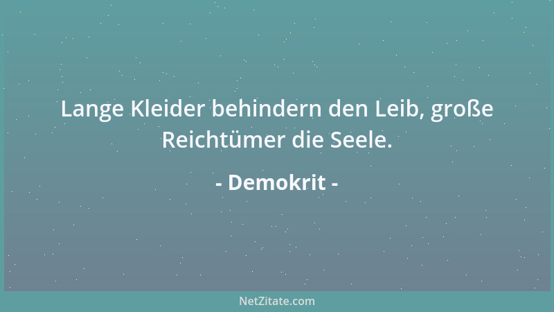 Demokrit - Lange Kleider behindern den Leib, große Reichtümer die Seele....