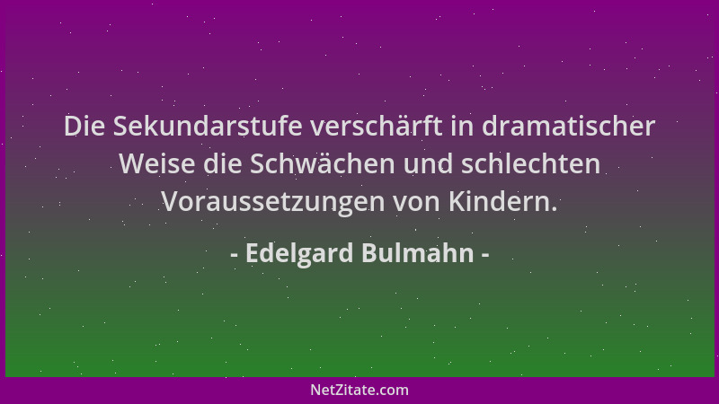 Edelgard Bulmahn - Die Sekundarstufe verschärft in dramatischer Weise die Schwächen und schlechten Voraussetzungen von Kind...