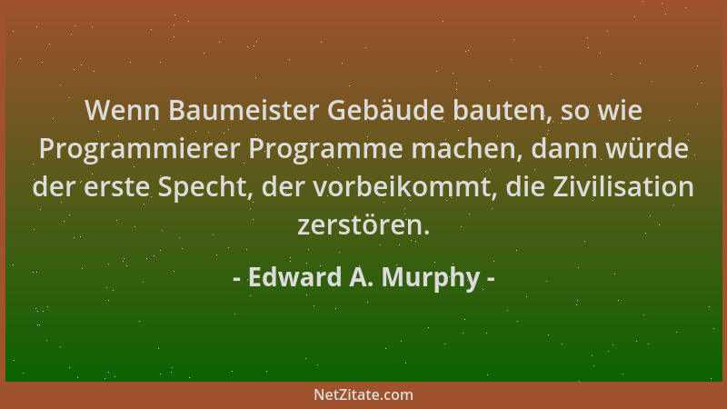 Edward A. Murphy - Wenn Baumeister Gebäude bauten, so wie Programmierer Programme machen, dann würde der erste Specht, der...