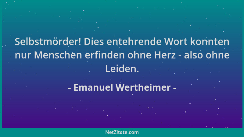 Emanuel Wertheimer - Selbstmörder! Dies entehrende Wort konnten nur Menschen erfinden ohne Herz - also ohne Leiden....