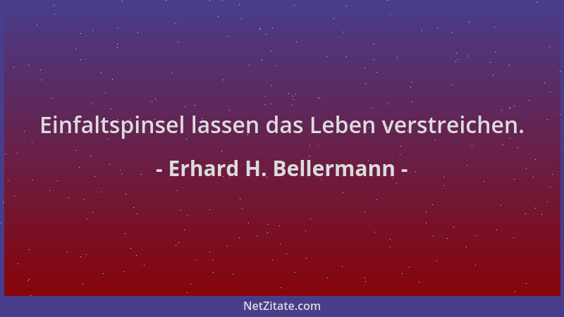 Erhard H. Bellermann - Einfaltspinsel lassen das Leben verstreichen....