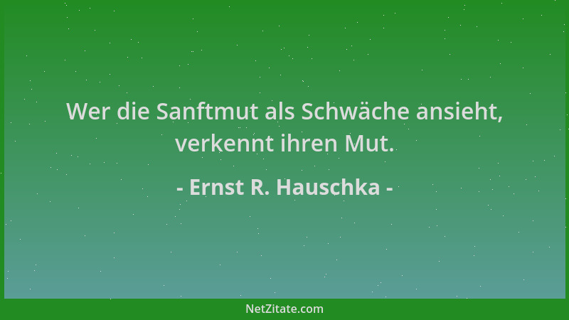 Ernst R. Hauschka - Wer die Sanftmut als Schwäche ansieht, verkennt ihren Mut....
