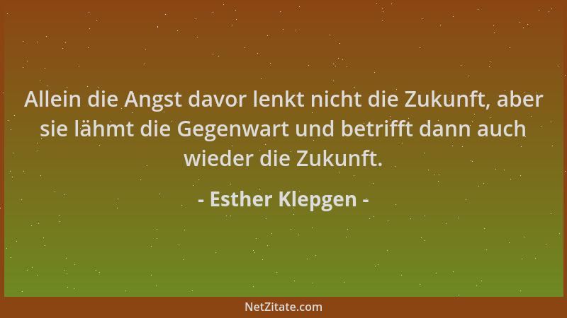 Esther Klepgen - Allein die Angst davor lenkt nicht die Zukunft, aber sie lähmt die Gegenwart und betrifft dann auch wieder...