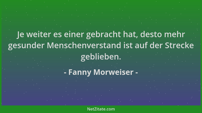 Fanny Morweiser - Je weiter es einer gebracht hat, desto mehr gesunder Menschenverstand ist auf der Strecke geblieben....