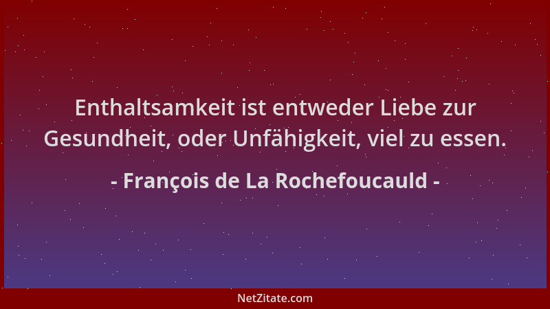 François de La Rochefoucauld - Enthaltsamkeit ist entweder Liebe zur Gesundheit, oder Unfähigkeit, viel zu essen....