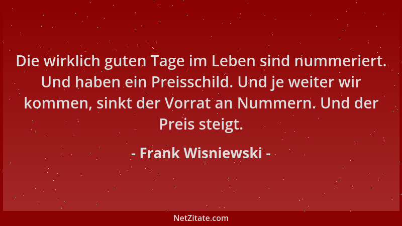 Frank Wisniewski - Die wirklich guten Tage im Leben sind nummeriert. Und haben ein Preisschild. Und je weiter wir kommen, s...