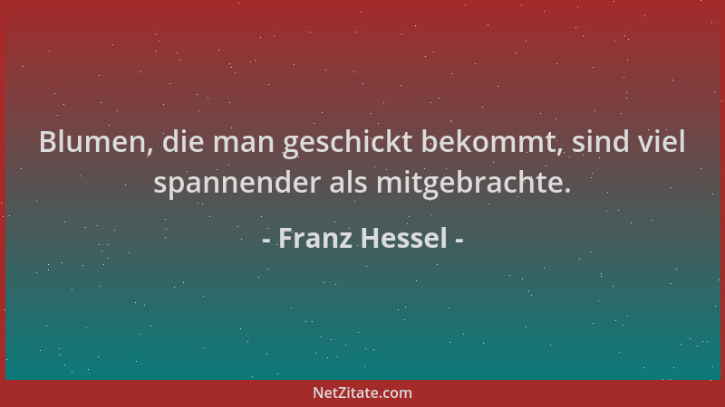 Franz Hessel - Blumen, die man geschickt bekommt, sind viel spannender als mitgebrachte....