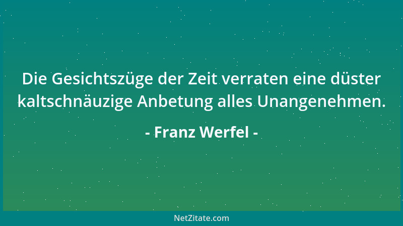 Franz Werfel - Die Gesichtszüge der Zeit verraten eine düster kaltschnäuzige Anbetung alles Unangenehmen....