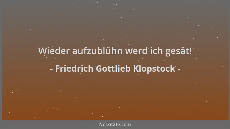 Friedrich Gottlieb Klopstock - Wieder aufzublühn werd ich gesät!...
