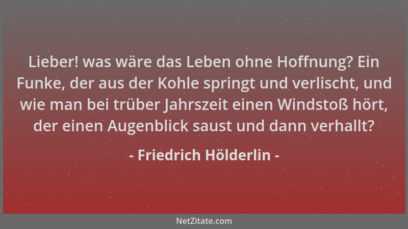 Friedrich Hölderlin - Lieber! was wäre das Leben ohne Hoffnung? Ein Funke, der aus der Kohle springt und verlischt, und wie...