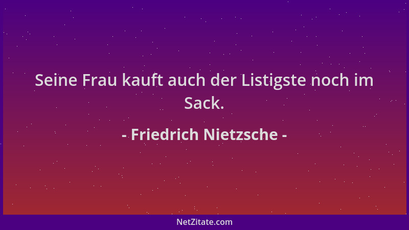 Friedrich Nietzsche - Seine Frau kauft auch der Listigste noch im Sack....