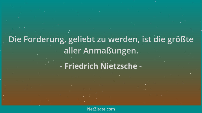 Friedrich Nietzsche - Die Forderung, geliebt zu werden, ist die größte aller Anmaßungen....