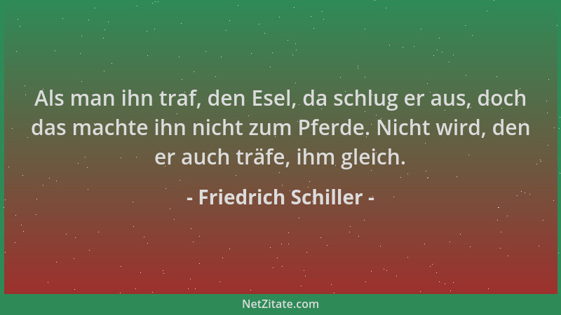 Friedrich Schiller - Als man ihn traf, den Esel, da schlug er aus, doch das machte ihn nicht zum Pferde. Nicht wird, den er...