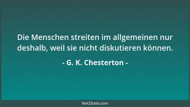 G. K. Chesterton - Die Menschen streiten im allgemeinen nur deshalb, weil sie nicht diskutieren können....