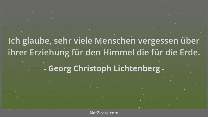 Georg Christoph Lichtenberg - Ich glaube, sehr viele Menschen vergessen über ihrer Erziehung für den Himmel die für die Erd...