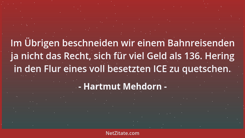 Hartmut Mehdorn - Im Übrigen beschneiden wir einem Bahnreisenden ja nicht das Recht, sich für viel Geld als 136. Hering in...