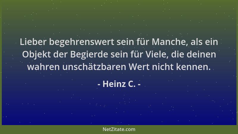 Heinz C. - Lieber begehrenswert sein für Manche, als ein Objekt der Begierde sein für Viele, die deinen wahren unschätzbare...