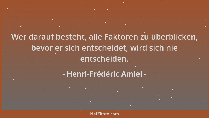 Henri-Frédéric Amiel - Wer darauf besteht, alle Faktoren zu überblicken, bevor er sich entscheidet, wird sich nie entscheid...