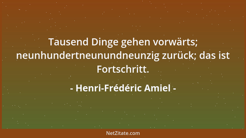 Henri-Frédéric Amiel - Tausend Dinge gehen vorwärts; neunhundertneunundneunzig zurück; das ist Fortschritt....