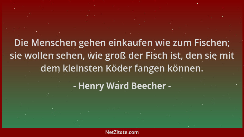 Henry Ward Beecher - Die Menschen gehen einkaufen wie zum Fischen; sie wollen sehen, wie groß der Fisch ist, den sie mit de...