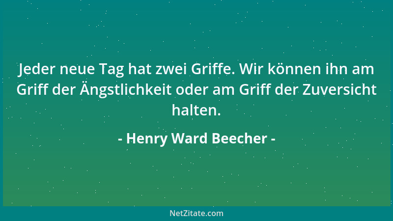 Henry Ward Beecher - Jeder neue Tag hat zwei Griffe. Wir können ihn am Griff der Ängstlichkeit oder am Griff der Zuversicht...