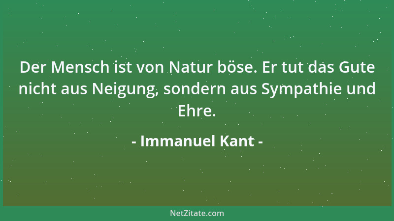 Immanuel Kant - Der Mensch ist von Natur böse. Er tut das Gute nicht aus Neigung, sondern aus Sympathie und Ehre....