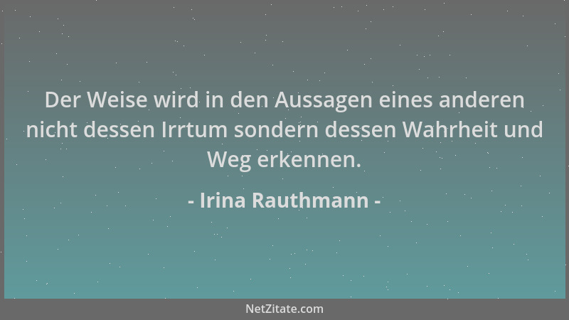 Irina Rauthmann - Der Weise wird in den Aussagen eines anderen nicht dessen Irrtum sondern dessen Wahrheit und Weg erkennen...